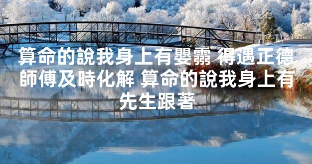 算命的說我身上有嬰霛 得遇正德師傅及時化解 算命的說我身上有先生跟著